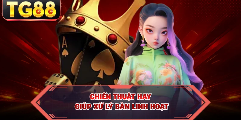 Chiến thuật hay giúp xử lý bàn linh hoạt